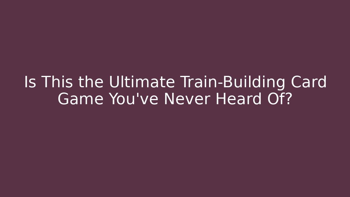 Is This the Ultimate Train-Building Card Game You’ve Never Heard Of?