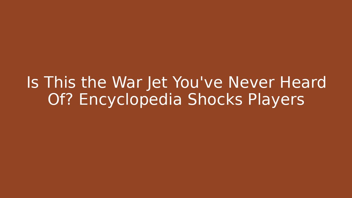 Is This the War Jet You’ve Never Heard Of? Encyclopedia Shocks Players