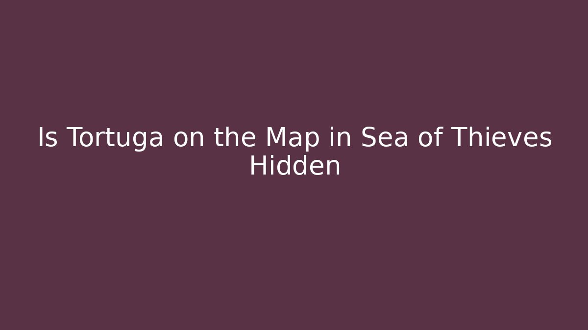 Is Tortuga on the Map in Sea of Thieves Hidden