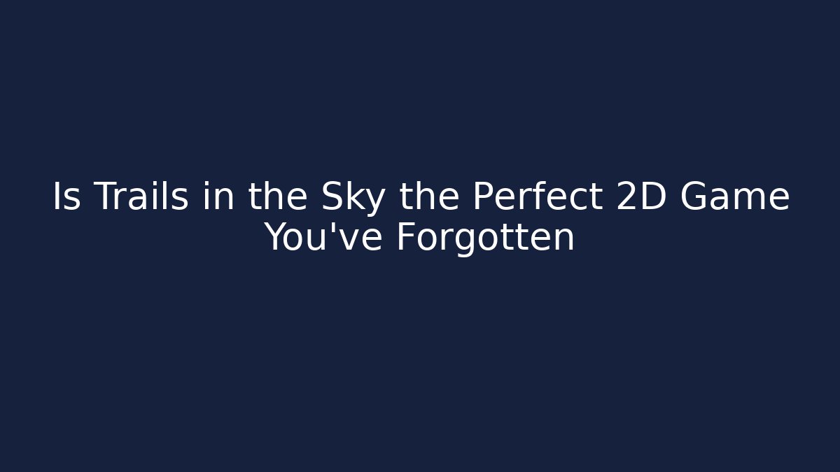Is Trails in the Sky the Perfect 2D Game You've Forgotten