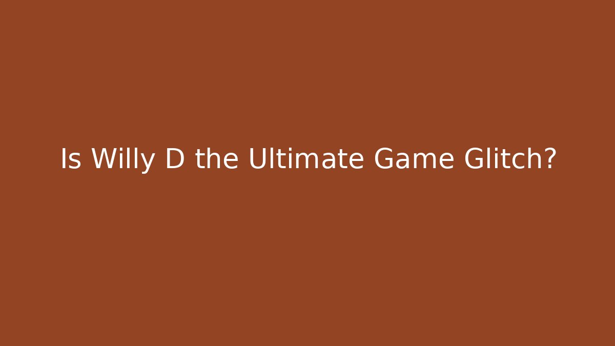 Is Willy D the Ultimate Game Glitch?