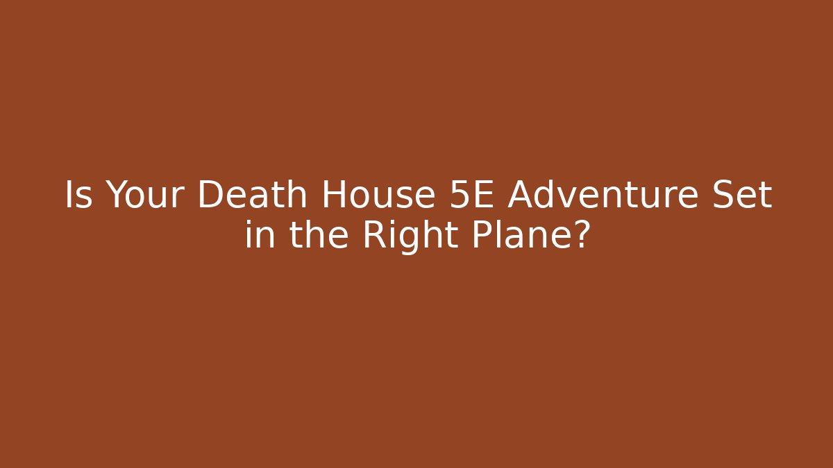 Is Your Death House 5E Adventure Set in the Right Plane?