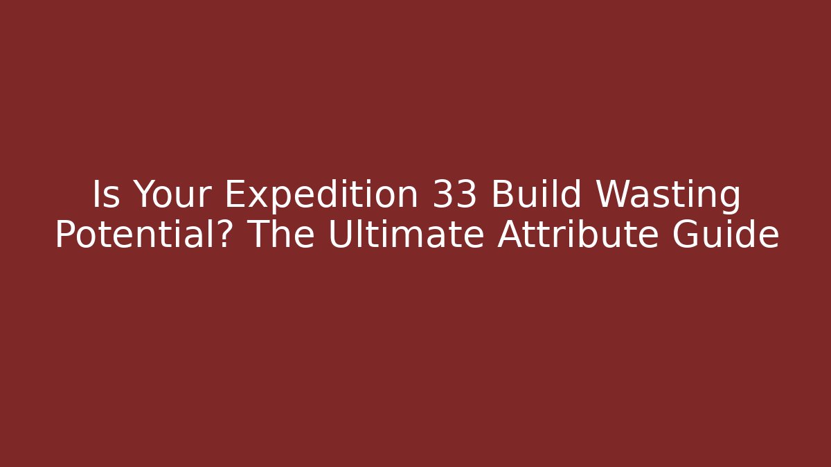 Is Your Expedition 33 Build Wasting Potential? The Ultimate Attribute Guide