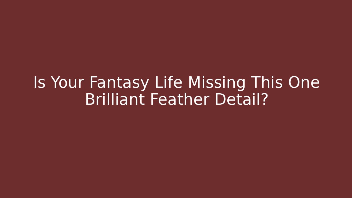 Is Your Fantasy Life Missing This One Brilliant Feather Detail?