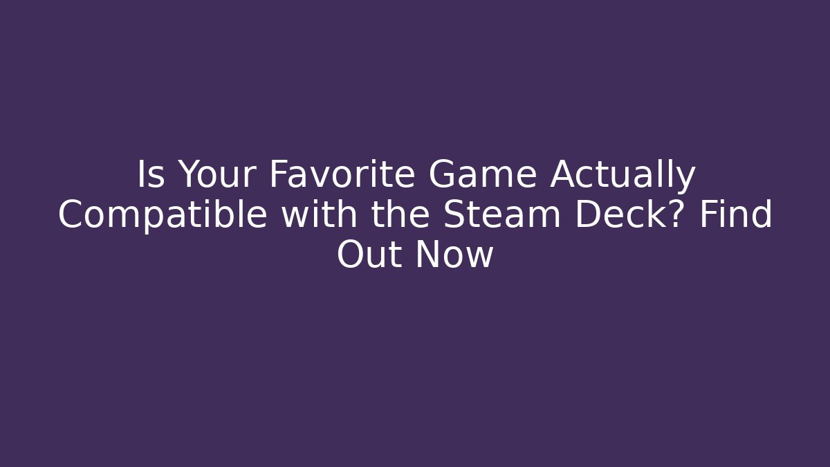 Is Your Favorite Game Actually Compatible with the Steam Deck? Find Out Now