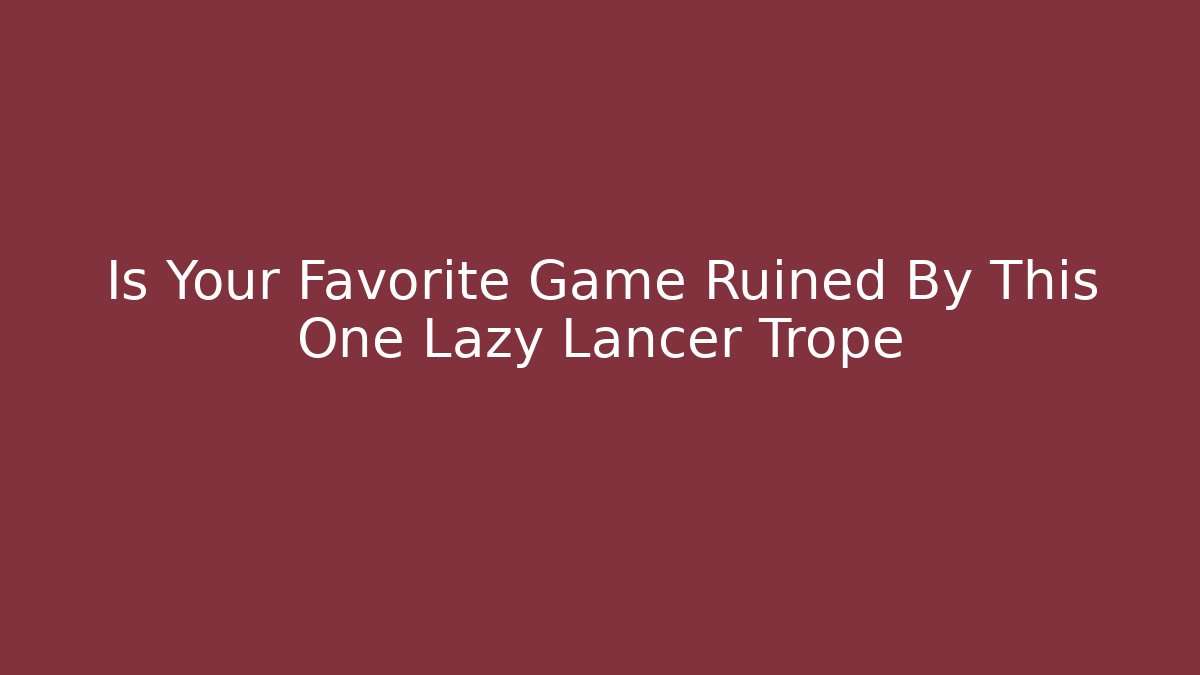 Is Your Favorite Game Ruined By This One Lazy Lancer Trope