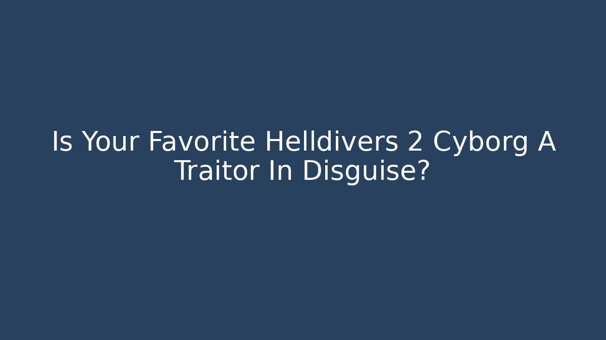 Is Your Favorite Helldivers 2 Cyborg A Traitor In Disguise?