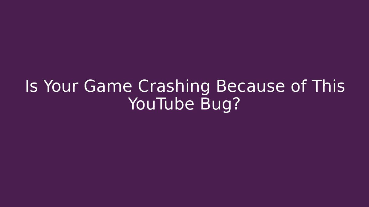 Is Your Game Crashing Because of This YouTube Bug?