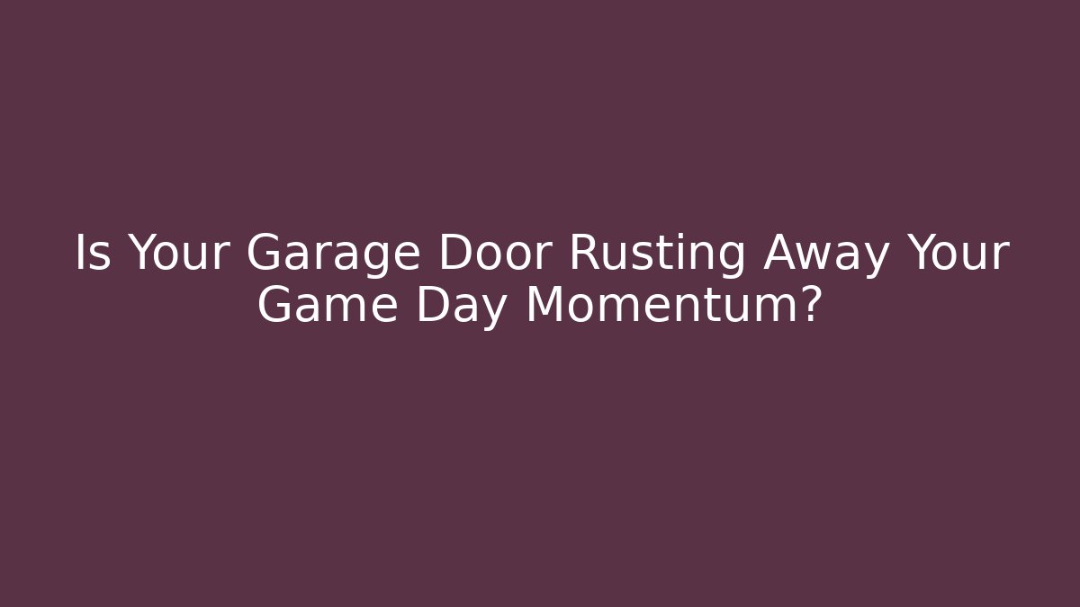 Is Your Garage Door Rusting Away Your Game Day Momentum?