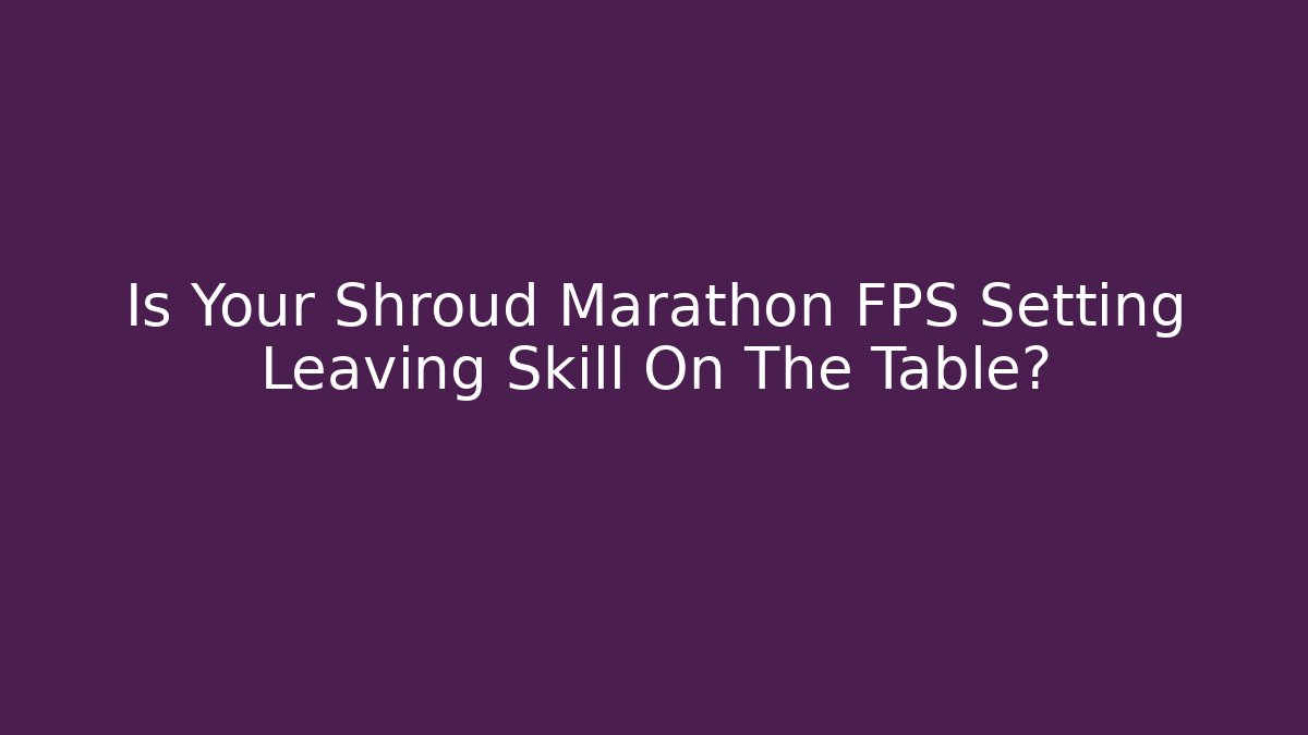 Is Your Shroud Marathon FPS Setting Leaving Skill On The Table? - NADclinic