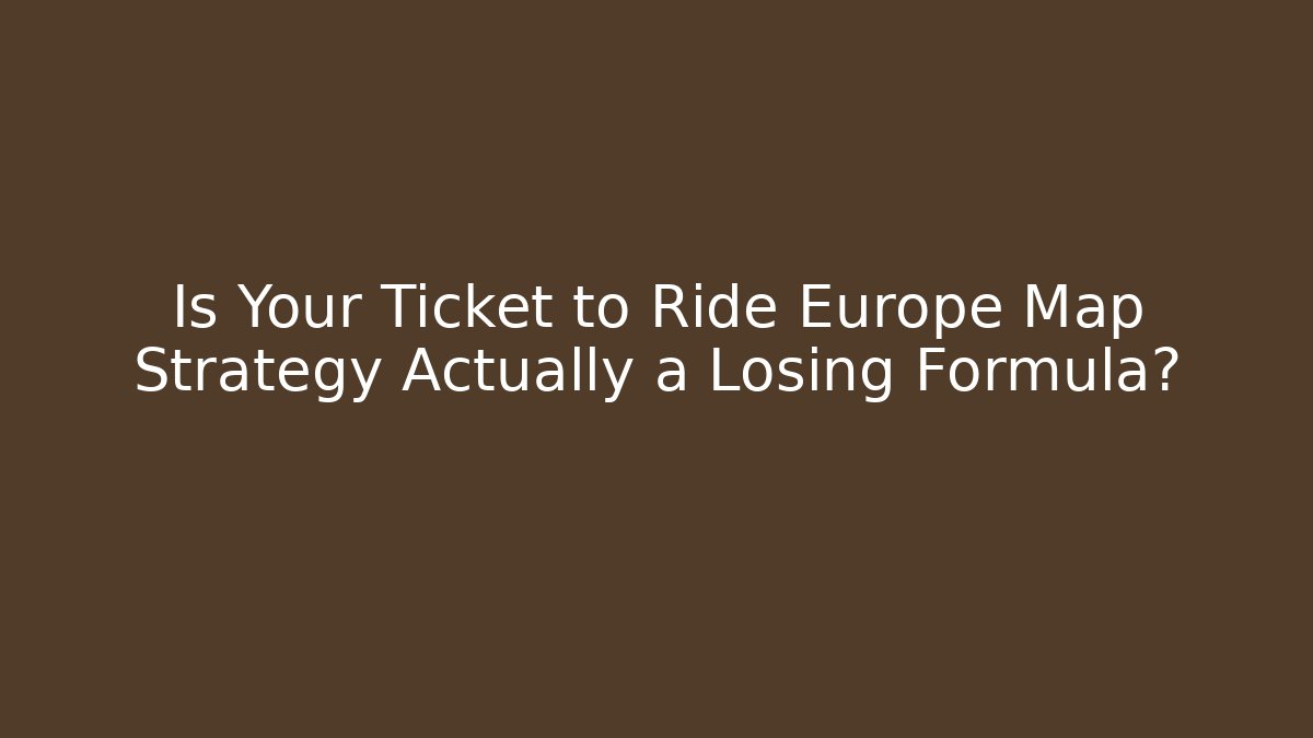Is Your Ticket to Ride Europe Map Strategy Actually a Losing Formula?