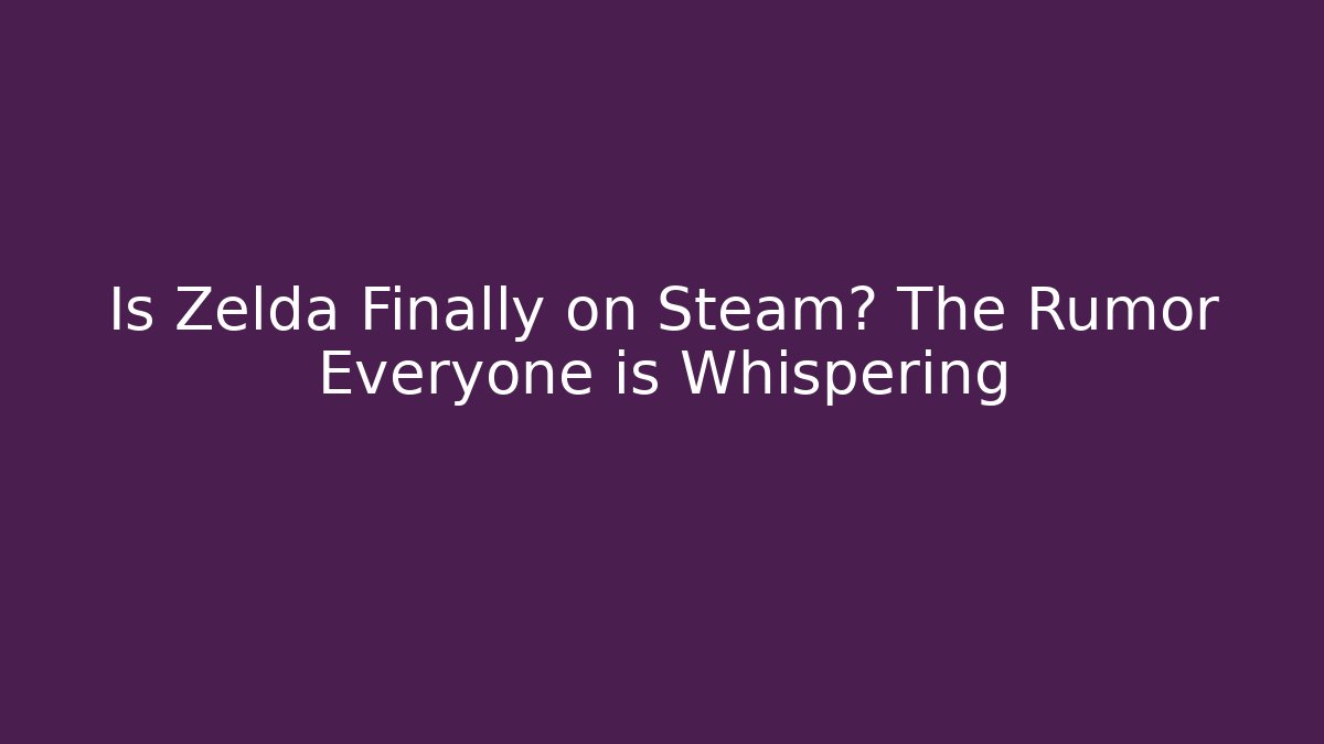 Is Zelda Finally on Steam? The Rumor Everyone is Whispering