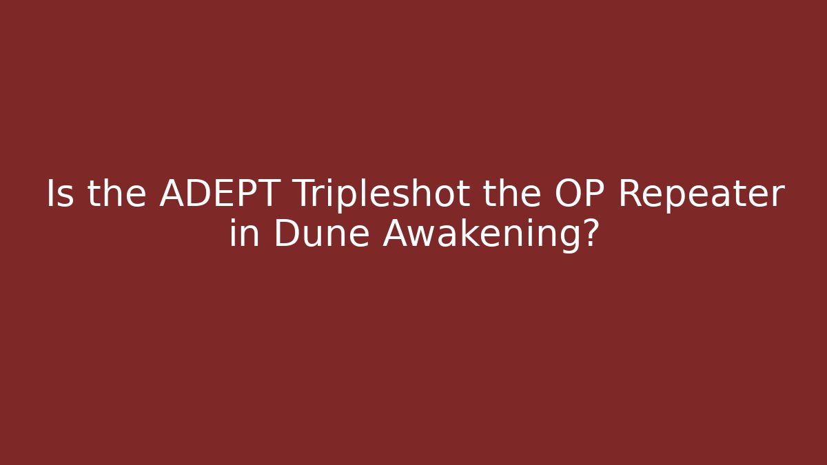 Is the ADEPT Tripleshot the OP Repeater in Dune Awakening?