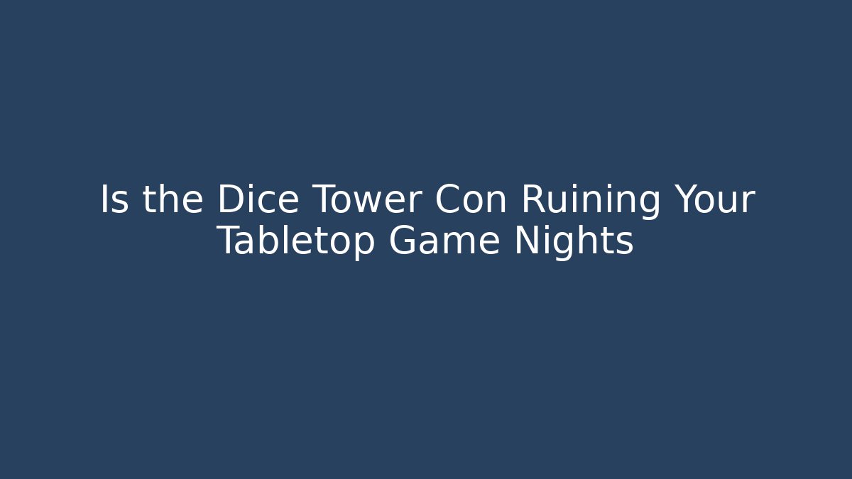 Is the Dice Tower Con Ruining Your Tabletop Game Nights