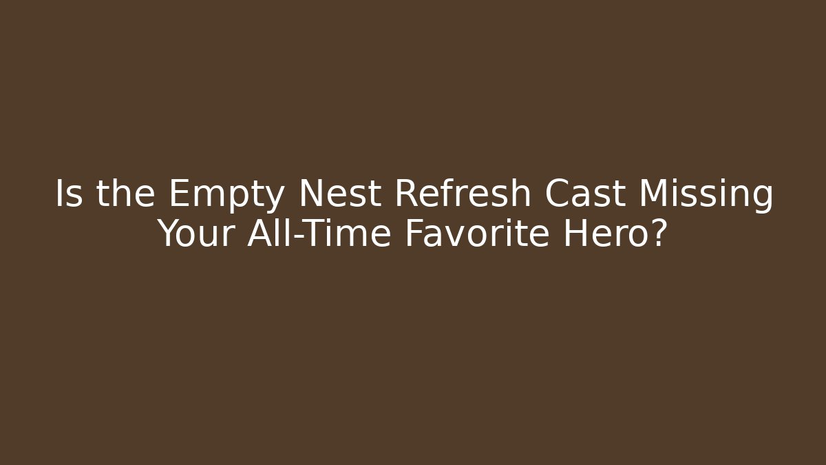 Is the Empty Nest Refresh Cast Missing Your All-Time Favorite Hero?