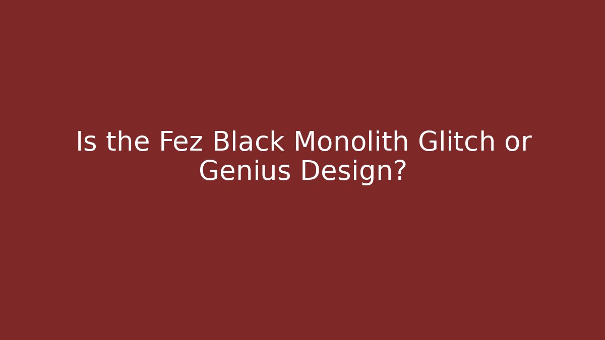 Is the Fez Black Monolith Glitch or Genius Design?