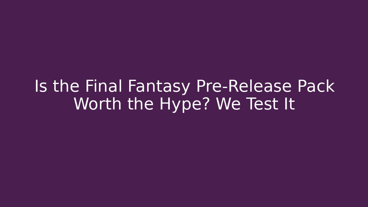 Is the Final Fantasy Pre-Release Pack Worth the Hype? We Test It - NADclinic