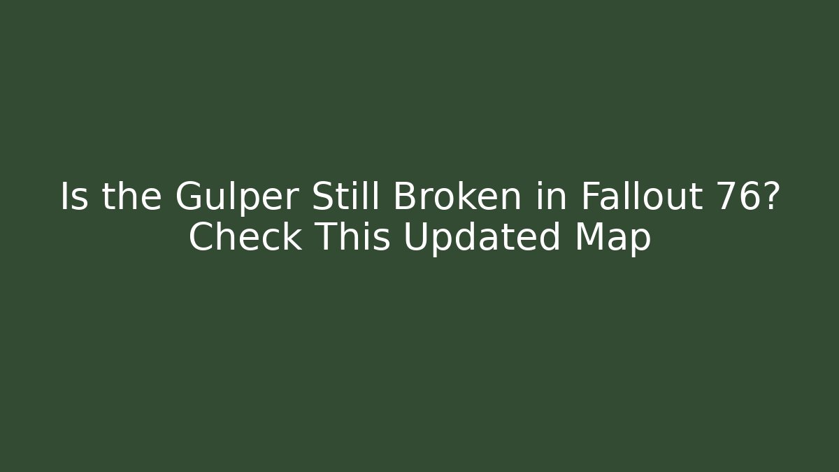 Is the Gulper Still Broken in Fallout 76? Check This Updated Map