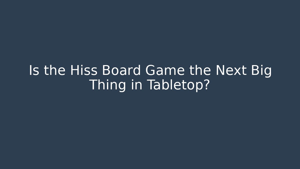 Is the Hiss Board Game the Next Big Thing in Tabletop?