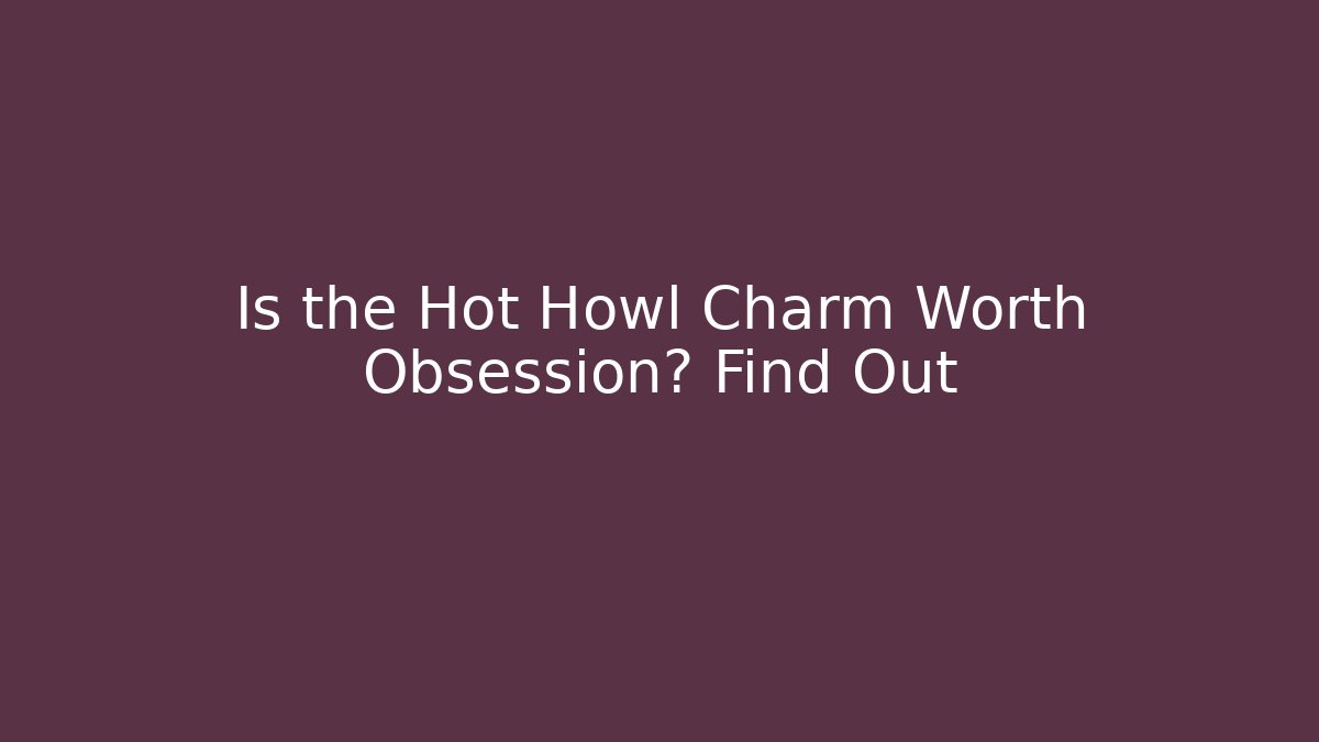 Is the Hot Howl Charm Worth Obsession? Find Out - NADclinic