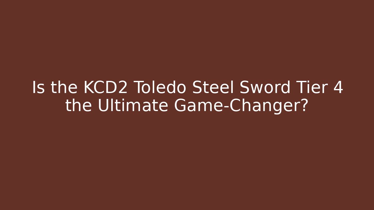Is the KCD2 Toledo Steel Sword Tier 4 the Ultimate Game-Changer?