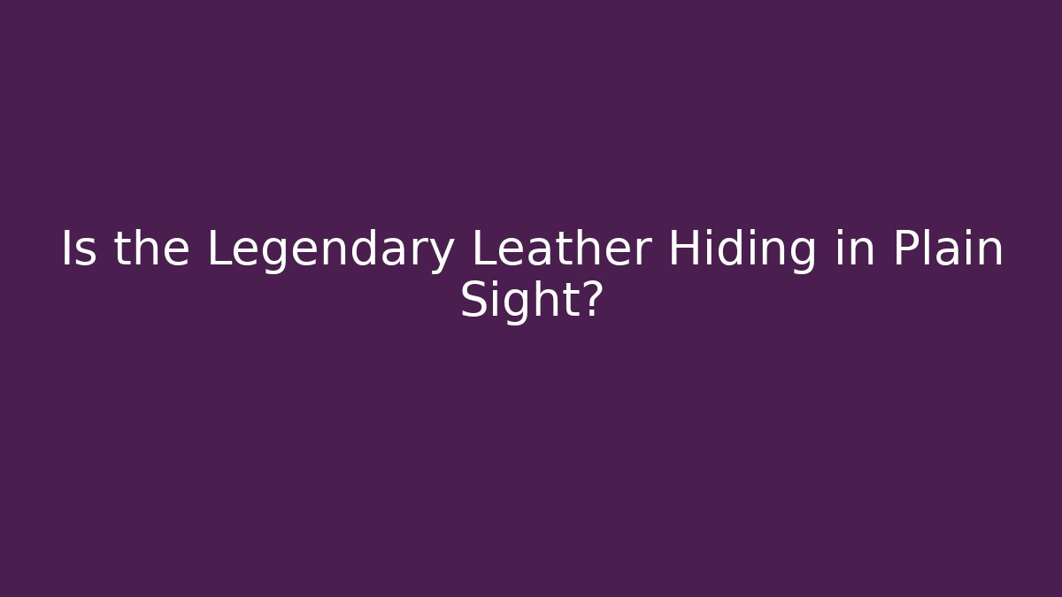 Is the Legendary Leather Hiding in Plain Sight?