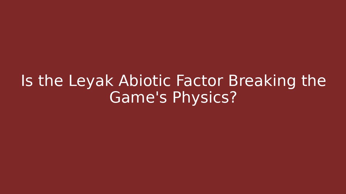 Is the Leyak Abiotic Factor Breaking the Game's Physics?