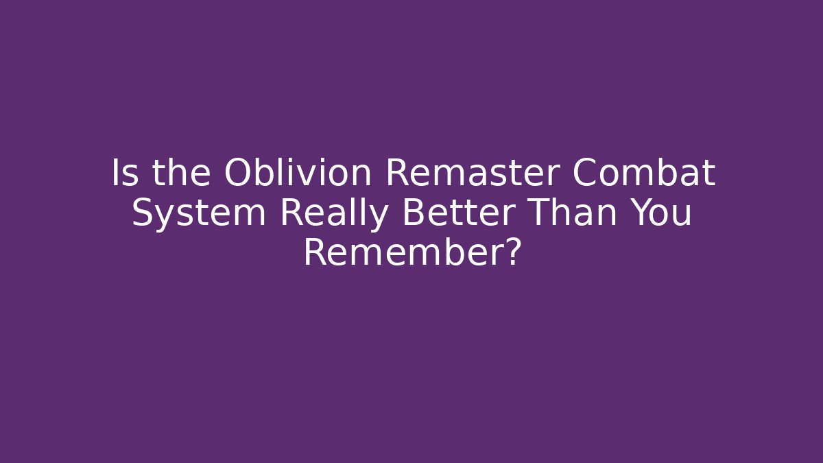 Is the Oblivion Remaster Combat System Really Better Than You Remember? - NADclinic