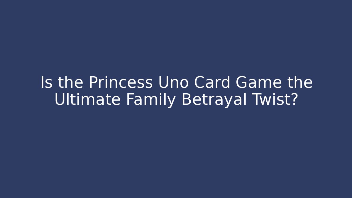 Is the Princess Uno Card Game the Ultimate Family Betrayal Twist?