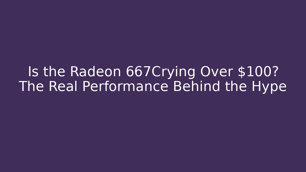 Is the Radeon 667Crying Over $100? The Real Performance Behind the Hype - NADclinic