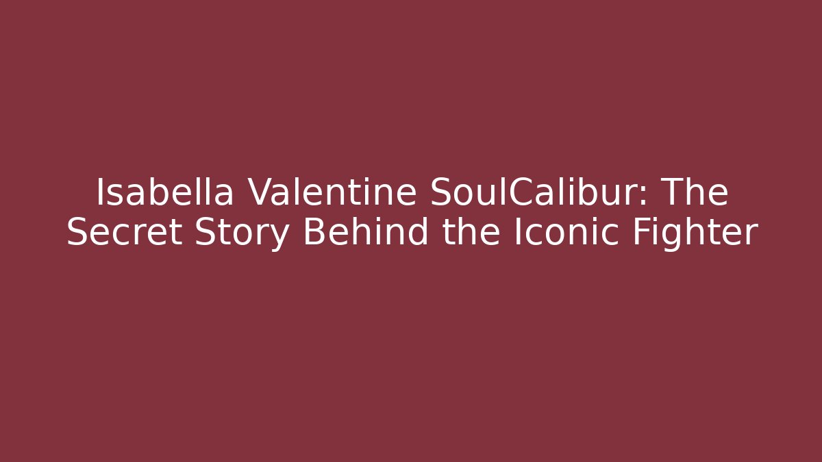 Isabella Valentine SoulCalibur: The Secret Story Behind the Iconic Fighter