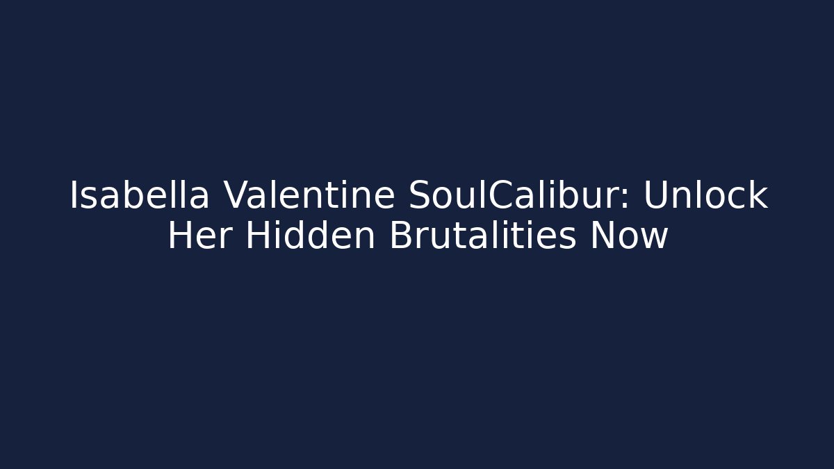 Isabella Valentine SoulCalibur: Unlock Her Hidden Brutalities Now