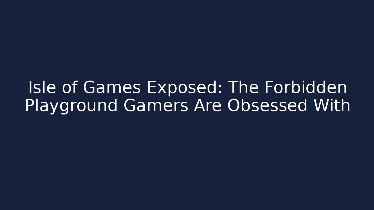 Isle of Games Exposed: The Forbidden Playground Gamers Are Obsessed With