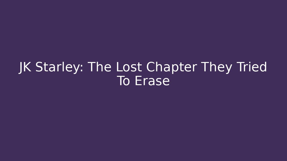 JK Starley: The Lost Chapter They Tried To Erase