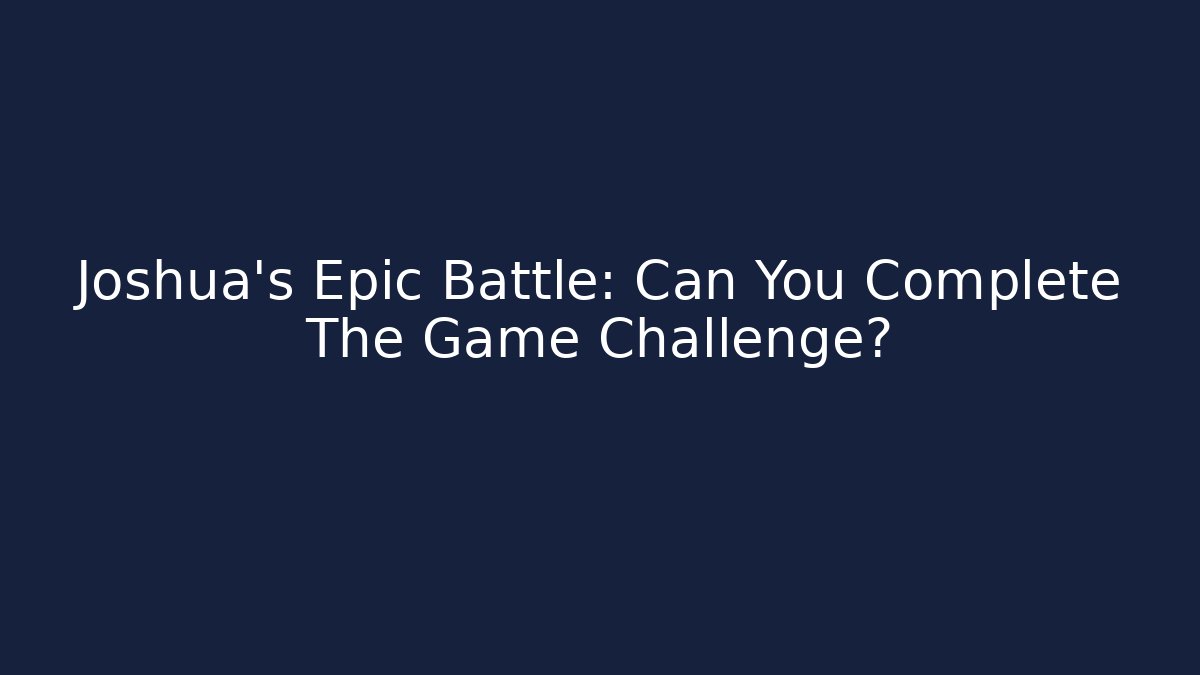 Joshua’s Epic Battle: Can You Complete The Game Challenge?