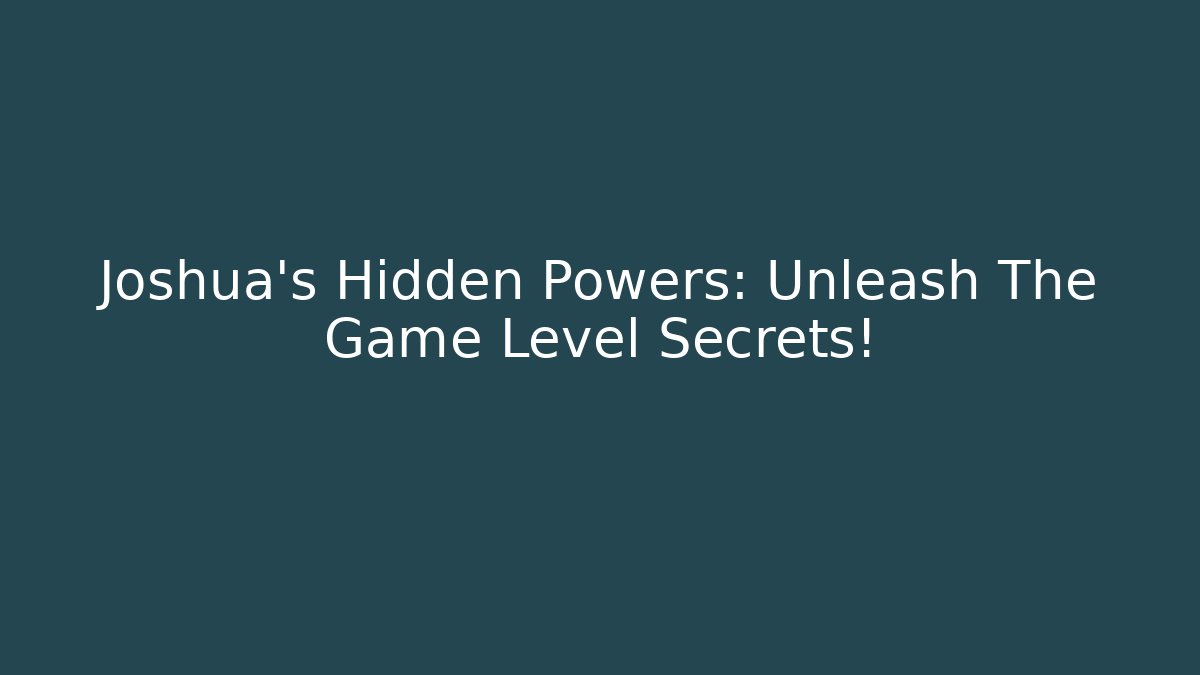 Joshua’s Hidden Powers: Unleash The Game Level Secrets!