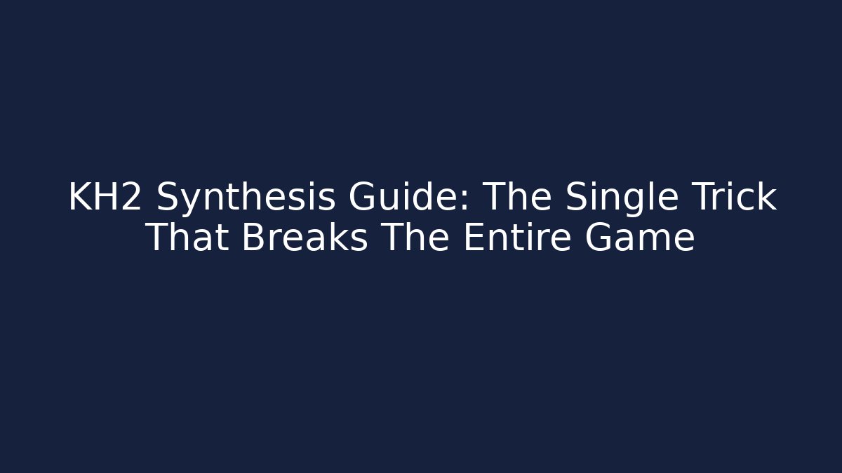KH2 Synthesis Guide: The Single Trick That Breaks The Entire Game
