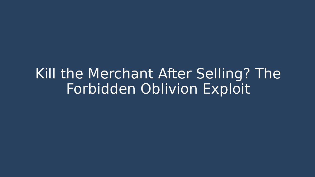 Kill the Merchant After Selling? The Forbidden Oblivion Exploit