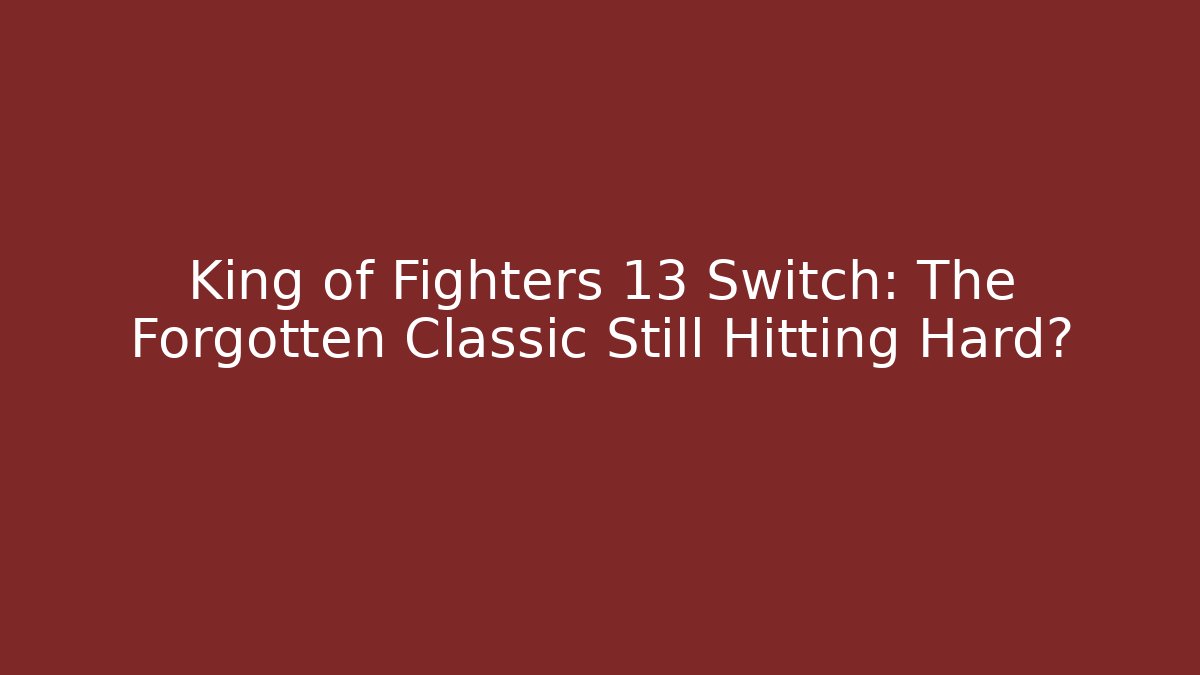King of Fighters 13 Switch: The Forgotten Classic Still Hitting Hard?