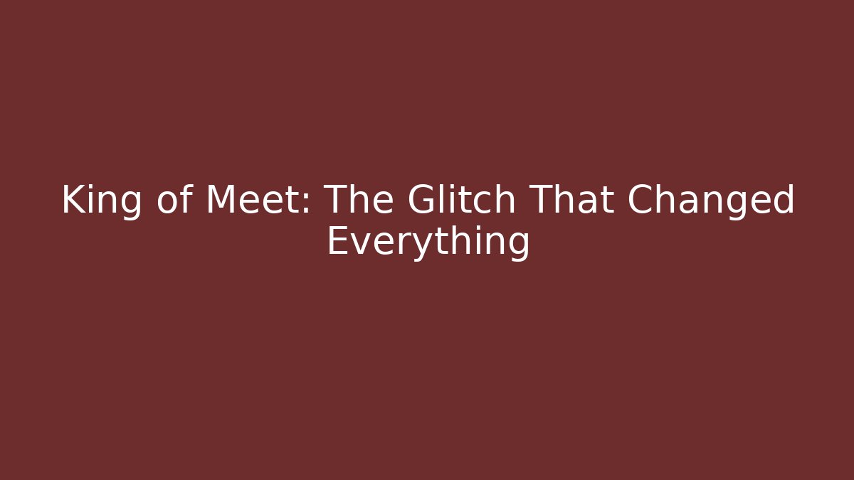 King of Meet: The Glitch That Changed Everything