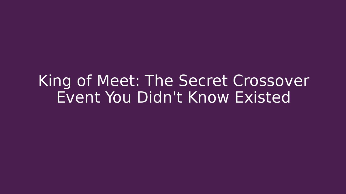 King of Meet: The Secret Crossover Event You Didn’t Know Existed - NADclinic