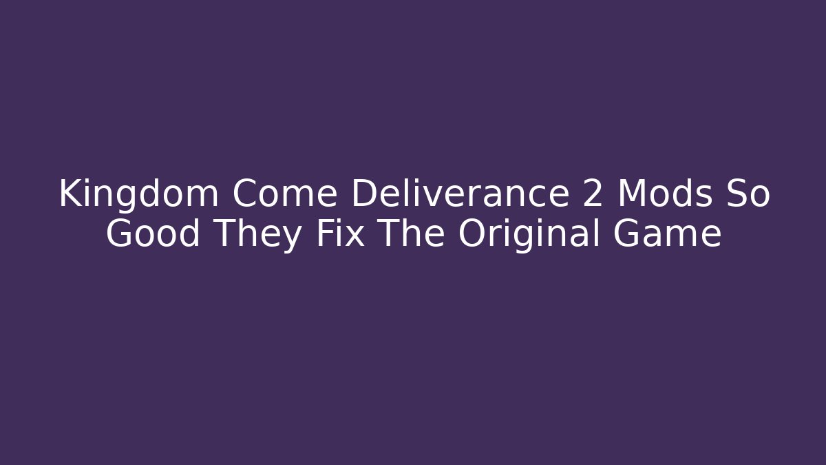 Kingdom Come Deliverance 2 Mods So Good They Fix The Original Game