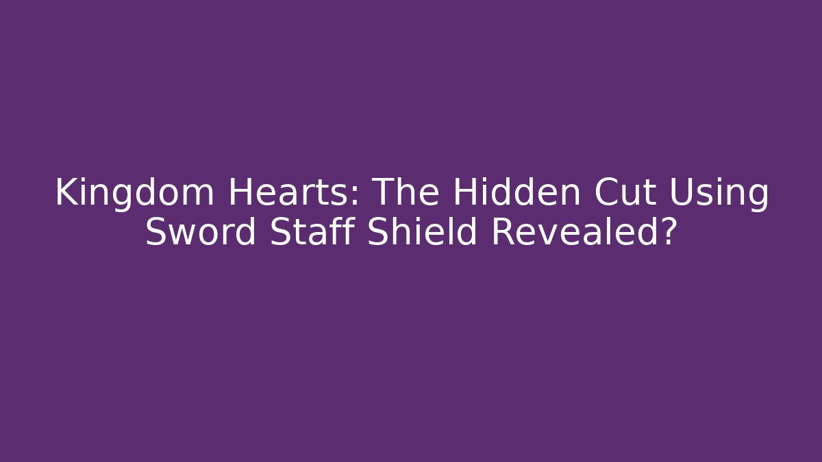 Kingdom Hearts: The Hidden Cut Using Sword Staff Shield Revealed?