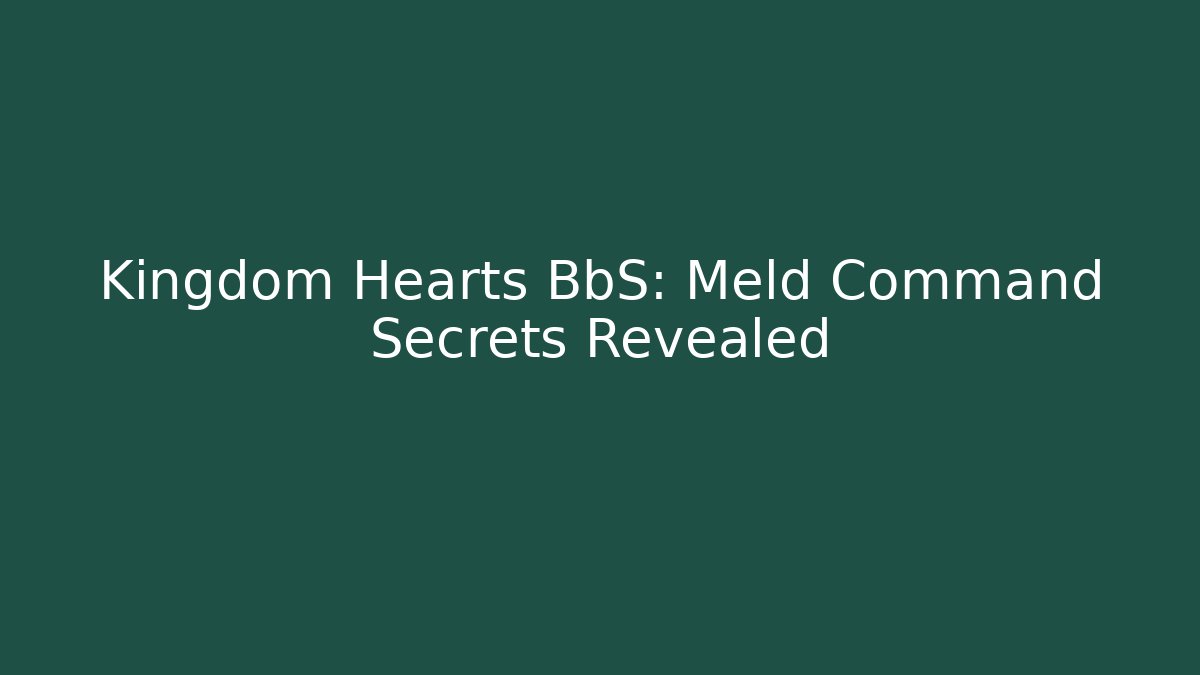 Kingdom Hearts BbS: Meld Command Secrets Revealed