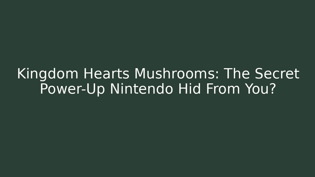 Kingdom Hearts Mushrooms: The Secret Power-Up Nintendo Hid From You?