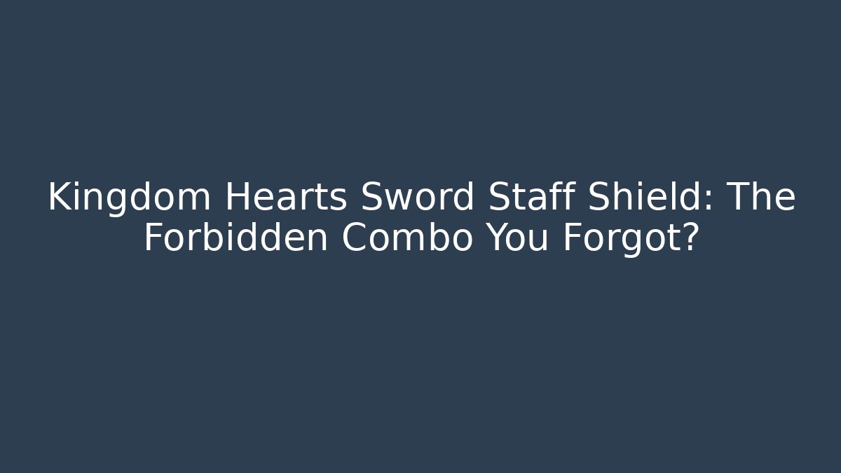 Kingdom Hearts Sword Staff Shield: The Forbidden Combo You Forgot?