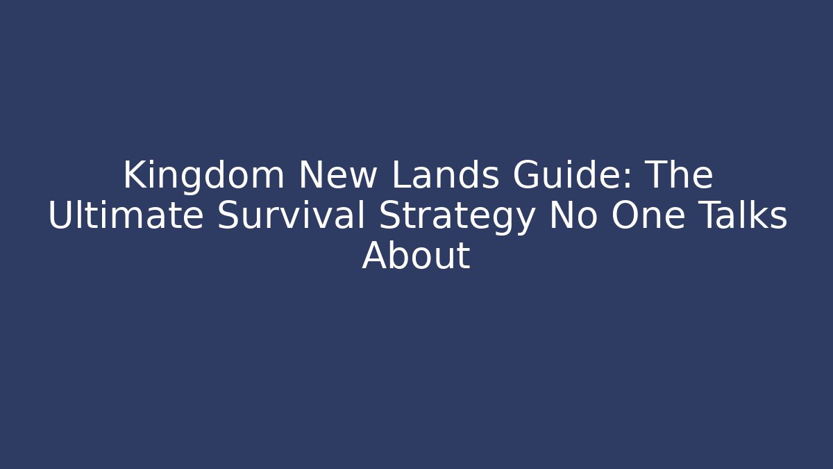 Kingdom New Lands Guide: The Ultimate Survival Strategy No One Talks About