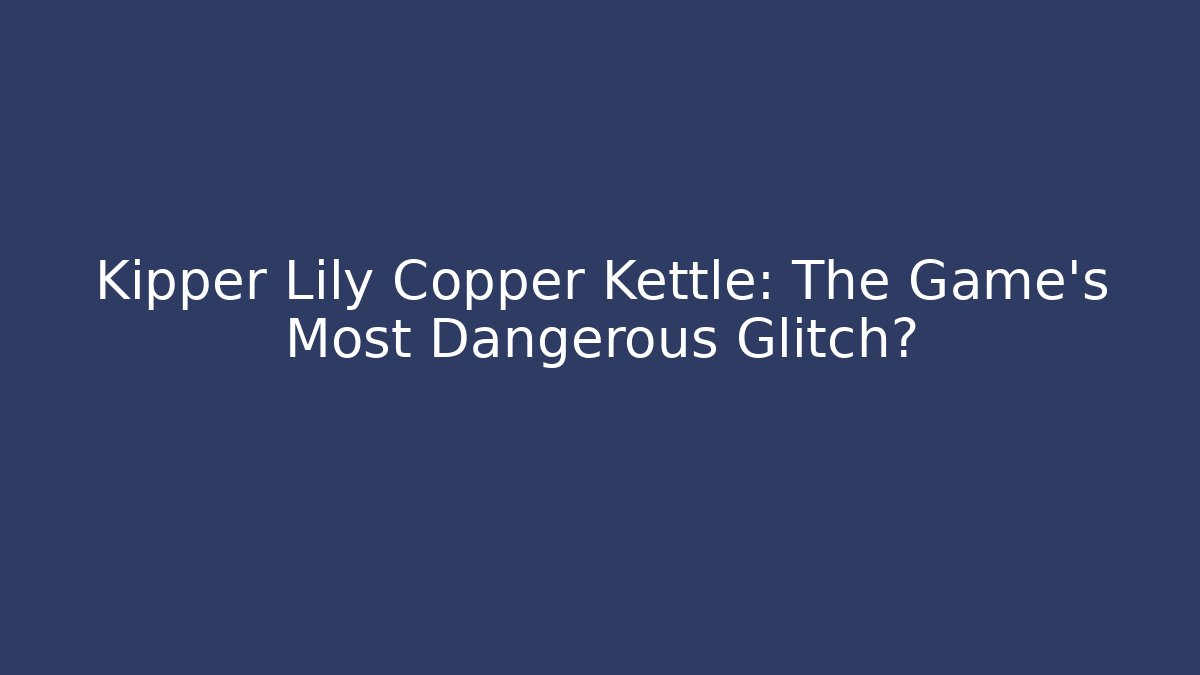 Kipper Lily Copper Kettle: The Game’s Most Dangerous Glitch?