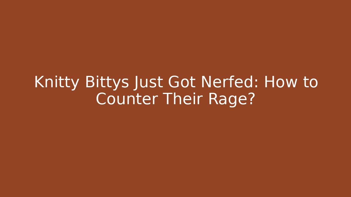 Knitty Bittys Just Got Nerfed: How to Counter Their Rage?
