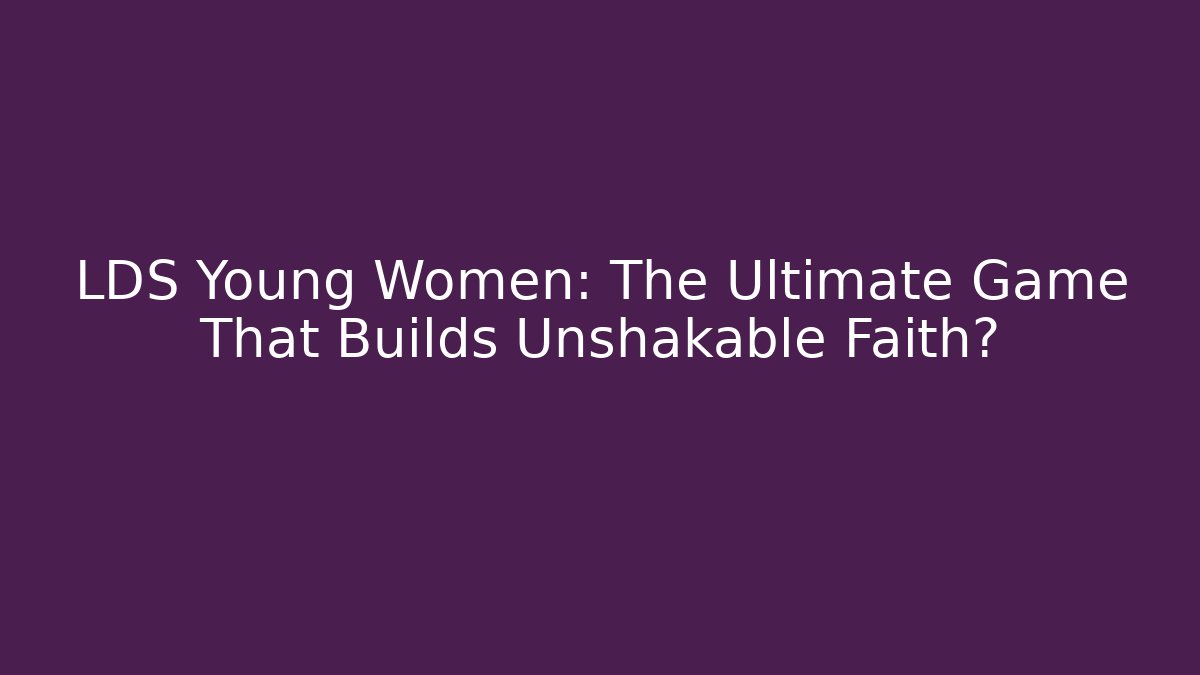 LDS Young Women: The Ultimate Game That Builds Unshakable Faith?